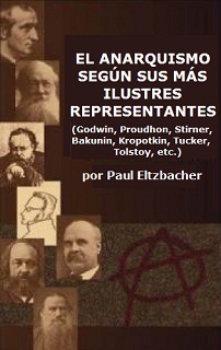 El Anarquismo según sus más ilustres representantes: Godwin, Proudhon, Stirner, Bakunin, Kropotkin, Tucker, Tolstoy, etc.